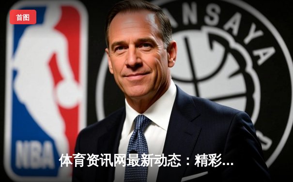 体育资讯网最新动态：精彩赛事回顾