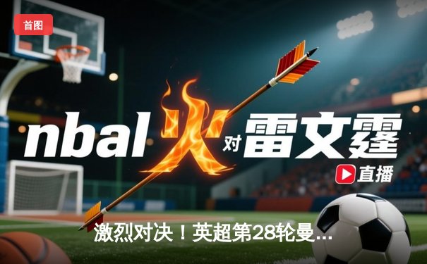 激烈对决！英超第28轮曼城4-1逆转曼联，哈兰德戴帽领跑射手榜