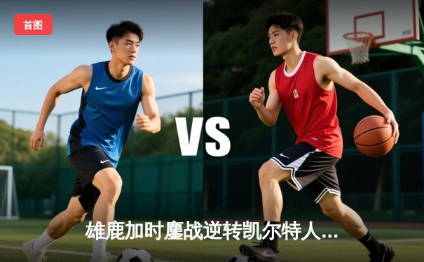 雄鹿加时鏖战逆转凯尔特人 字母哥44+14+7率队捍卫主场