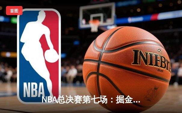 NBA总决赛第七场：掘金逆转凯尔特人，约基奇三双加冕FMVP