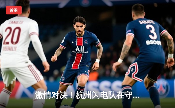 激情对决！杭州闪电队在守望先锋联赛中逆袭成功，夺得分区冠军