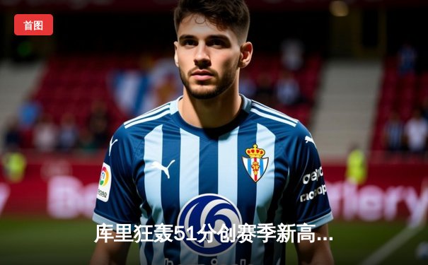 库里狂轰51分创赛季新高，勇士加时力克快船豪取五连胜