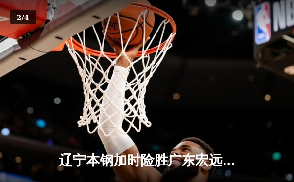辽宁本钢加时险胜广东宏远 CBA半决赛上演史诗级对决 - 2
