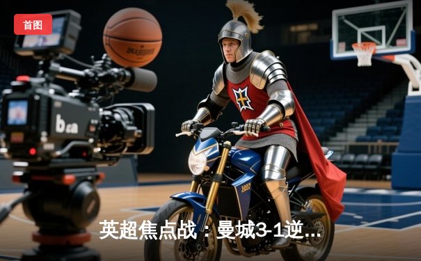 英超焦点战：曼城3-1逆转曼联，哈兰德双响领跑射手榜