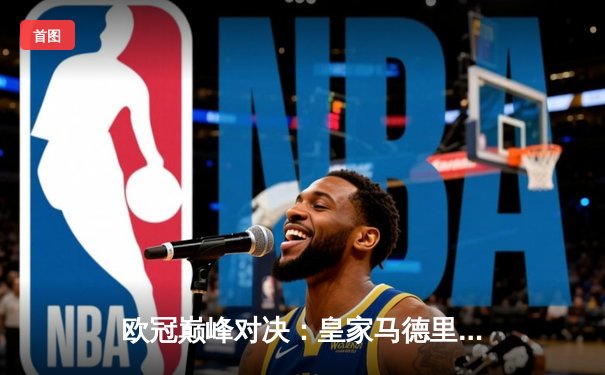 欧冠巅峰对决：皇家马德里2-1绝杀多特蒙德 维尼修斯传射建功卡瓦哈尔制胜